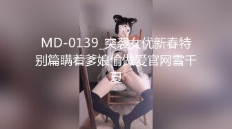 MD-0139_突袭女优新春特别篇瞒着爹娘偷做爱官网雪千夏