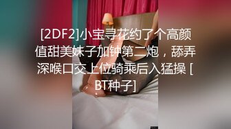 [2DF2]小宝寻花约了个高颜值甜美妹子加钟第二炮，舔弄深喉口交上位骑乘后入猛操 [BT种子]