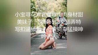 小宝寻花声音嗲嗲肉肉身材甜美妹子，深喉69口交舔弄特写扣逼舔菊，上位骑乘猛操呻吟诱人