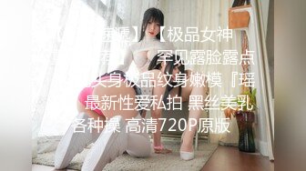 【新片速遞】 【极品女神❤️重磅推荐】❤️罕见露脸露点❤️九头身极品纹身嫩模『瑶姬』最新性爱私拍 黑丝美乳各种操 高清720P原版 