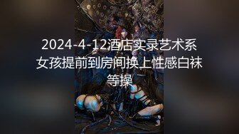 2024-4-12酒店实录艺术系女孩提前到房间换上性感白袜等操