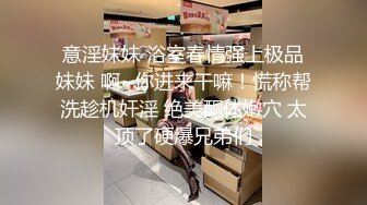 意淫妹妹 浴室春情强上极品妹妹 啊~你进来干嘛！慌称帮洗趁机奸淫 绝美酮体嫩穴 太顶了硬爆兄弟们