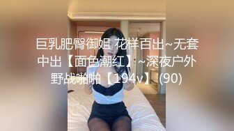 巨乳肥臀御姐 花样百出~无套中出【面色潮红】~深夜户外野战啪啪【194v】 (90)