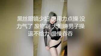  黑丝眼镜少妇 啊用力点操 没力气了 废物啊 大姐嫌男子操逼不给力 慢慢吞吞