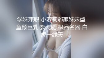 学妹兼职 小萝莉邻家妹妹型 童颜巨乳 婴儿肥 极品名器 白虎一线天