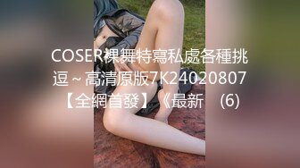 COSER裸舞特寫私處各種挑逗～高清原版7K24020807【全網首發】《最新☀ (6)