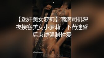 【迷奸美女萝莉】滴滴司机深夜接客美女小萝莉，下药迷昏后束缚强制性爱