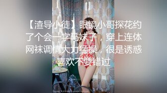 【渣导小徒】眼镜小哥探花约了个会一字马妹子，穿上连体网袜调情大力猛操，很是诱惑喜欢不要错过