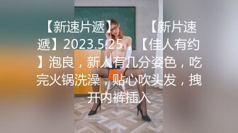 【新速片遞】⭐⭐⭐【新片速遞】2023.5.25，【佳人有约】泡良，新人有几分姿色，吃完火锅洗澡，贴心吹头发，拽开内裤插入