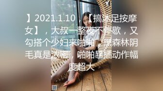 】2021.1.10，【搞沐足按摩女】，大叔一整夜不停歇，又勾搭个少妇来啪啪，黑森林阴毛真是浓密，啪啪暴插动作幅度超大