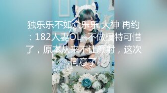 独乐乐不如众乐乐 大神 再约：182人妻OL~不做模特可惜了，原本从来不让颜射，这次同意了