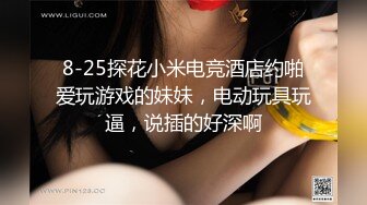 8-25探花小米电竞酒店约啪爱玩游戏的妹妹，电动玩具玩逼，说插的好深啊