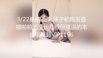 3/22最新 巨乳妹子和炮友直播啪啪毛没长几根但草逼的本领很高超VIP1196