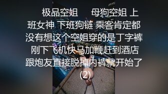 ❤️极品空姐❤️母狗空姐 上班女神 下班狗链 乘客肯定都没有想这个空姐穿的是丁字裤 刚下飞机快马加鞭赶到酒店跟炮友直接脱掉内裤就开始了 (2)