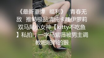 《最新重弹✅福利》⭐青春无敌⭐推特极品清纯卡哇伊萝莉双马尾小女神【kitty不吃鱼】私拍，一字马紫薇被男主调教啪啪乖的狠