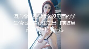 酒店偷拍貌似很久没见面的学生情侣甜美女生在出门前被男友忍不住打了一炮