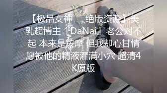 【极品女神❤️绝版资源】美乳超博主『DaNai』老公对不起 本来是按摩 但我却心甘情愿被他的精液灌满小穴 超清4K原版