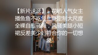 【新片速遞】 ✨花椒人气女主播鱼鱼不吃鱼土豪定制大尺度全裸自慰骚舞，风骚美腿小短裙反差美少妇符合你的一切想象