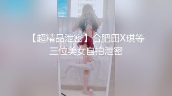 【超精品泄密】合肥田X琪等三位美女自拍泄密