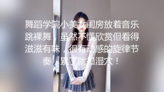 舞蹈学院小美女闺房放着音乐跳裸舞，虽然不懂欣赏但看得滋滋有味，很有动感的旋律节奏，累了就扣湿穴！