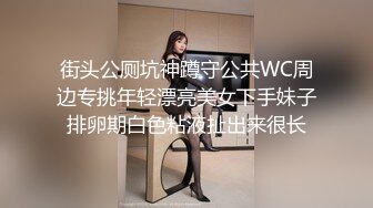 街头公厕坑神蹲守公共WC周边专挑年轻漂亮美女下手妹子排卵期白色粘液扯出来很长