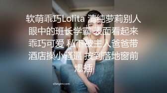 软萌乖巧Lolita 清纯萝莉别人眼中的班长学霸 表面看起来乖巧可爱 私下被主人爸爸带酒店操小骚逼 按到落地窗前爆插