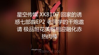 星空传媒 XK8107 回家的诱惑七部曲EP2 老同学的干炮邀请 极品班花美鲍相迎融化赤热肉棒