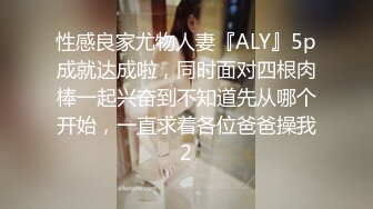 性感良家尤物人妻『ALY』5p成就达成啦，同时面对四根肉棒一起兴奋到不知道先从哪个开始，一直求着各位爸爸操我2