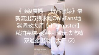 《顶级震撼㊙️极品骚婊》最新流出万狼求购OnlyFans地_狱调教大师【dogmaster】私拍完结~多种刺激玩法吃精双通露出阴门大开 (2)