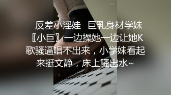 ✿反差小淫娃✿巨乳身材学妹〖小巨〗一边操她一边让她K歌骚逼唱不出来，小学妹看起来挺文静，床上骚出水~