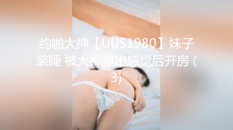 约啪大神【UUS1980】妹子装睡 被大神摸出感觉后开房 (3)