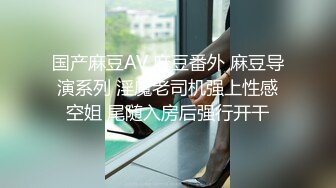 国产麻豆AV 麻豆番外 麻豆导演系列 淫魔老司机强上性感空姐 尾随入房后强行开干