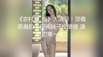 《农村旱_厕》大清早！顶着恶臭拍牛仔裤妹子拉便便 清晨的第一缕S