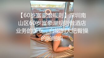 【60岁富豪潜规则】深圳南山区60岁富豪潜规则做酒店业务的美女，白嫩的大肥臀操的啪啪响