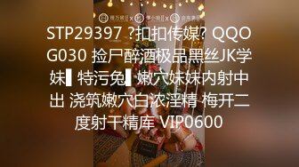 STP29397 ?扣扣传媒? QQOG030 捡尸醉酒极品黑丝JK学妹▌特污兔▌嫩穴妹妹内射中出 浇筑嫩穴白浓淫精 梅开二度射干精库 VIP0600