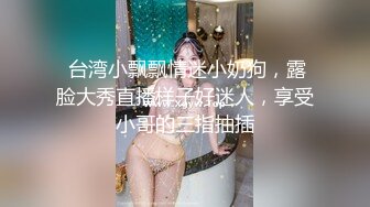  台湾小飘飘情迷小奶狗，露脸大秀直播样子好迷人，享受小哥的三指抽插