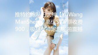 推特约炮私拍大神【YuWangManShen 】高价SVIP群收费900，极品女神炮击啪啪震撼！