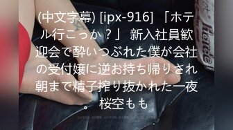 (中文字幕) [ipx-916] 「ホテル行こっか？」 新入社員歓迎会で酔いつぶれた僕が会社の受付嬢に逆お持ち帰りされ朝まで精子搾り抜かれた一夜。 桜空もも