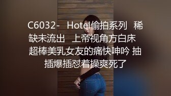 C6032-❤Hotel偷拍系列❤稀缺未流出❤上帝视角方白床❤超棒美乳女友的痛快呻吟 抽插爆插怼着操爽死了