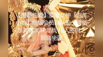 【极品性爱】顶级女神『泡芙小姐』绝版会员群私拍③骚货泡芙首次3P混战 私人密码之观音坐莲