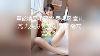 重磅精品小骚货 秀人网 章芃芃 九头身大美女 自慰 掰穴 高潮 2V