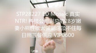 STP28227 ED Mosaic 真实NTR! 科技公司副总的28岁嫩妻小熊性欲太强副总顶不住每日照三餐供应 VIP0600