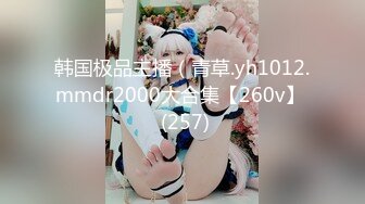 韩国极品主播（青草.yh1012.mmdr2000大合集【260v】  (257)