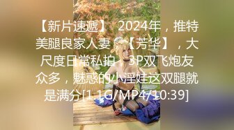 【新片速遞】  2024年，推特美腿良家人妻，【芳华】，大尺度日常私拍，3P双飞炮友众多，魅惑的小淫娃这双腿就是满分[1.1G/MP4/10:39]