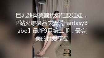 巨乳翘臀美鲍犹如硅胶娃娃，P站火爆极品夫妻【FantasyBabe】最新9月第二期，最完美的性爱享受