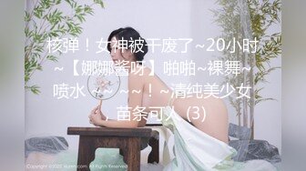 核弹！女神被干废了~20小时~【娜娜酱呀】啪啪~裸舞~喷水 ~~ ~~！~清纯美少女，苗条可人 (3)