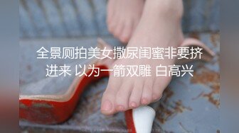 全景厕拍美女撒尿闺蜜非要挤进来 以为一箭双雕 白高兴