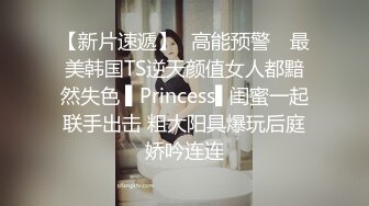 【新片速遞】✿高能预警✿ 最美韩国TS逆天颜值女人都黯然失色 ▌Princess▌闺蜜一起联手出击 粗大阳具爆玩后庭娇吟连连