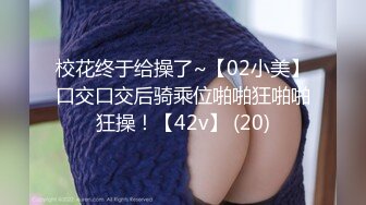 校花终于给操了~【02小美】口交口交后骑乘位啪啪狂啪啪狂操！【42v】 (20)