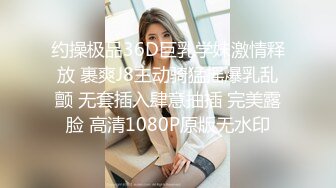 约操极品36D巨乳学妹激情释放 裹爽J8主动骑猛摇爆乳乱颤 无套插入肆意抽插 完美露脸 高清1080P原版无水印